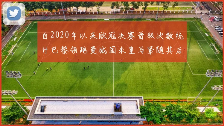 自2020年以来欧冠决赛晋级次数统计巴黎领跑曼城国米皇马紧随其后