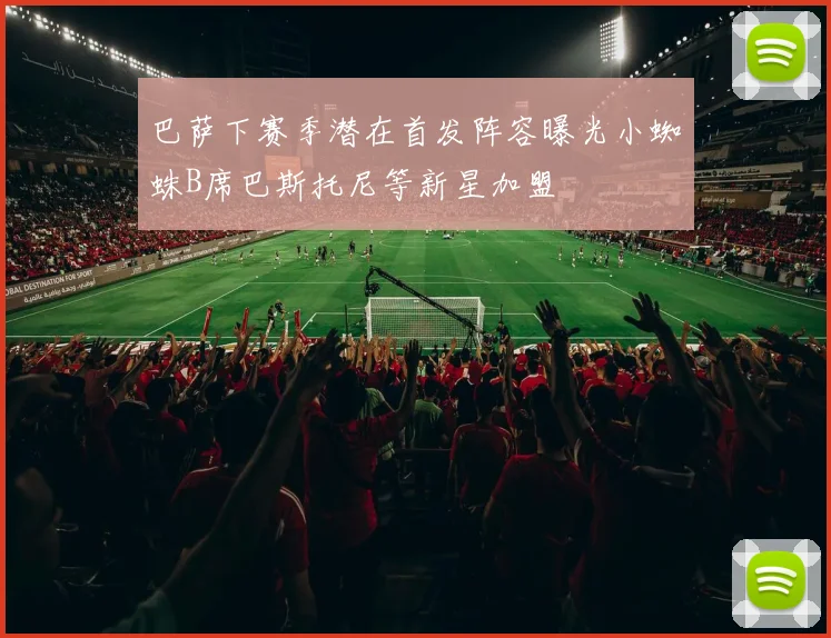巴萨下赛季潜在首发阵容曝光小蜘蛛B席巴斯托尼等新星加盟