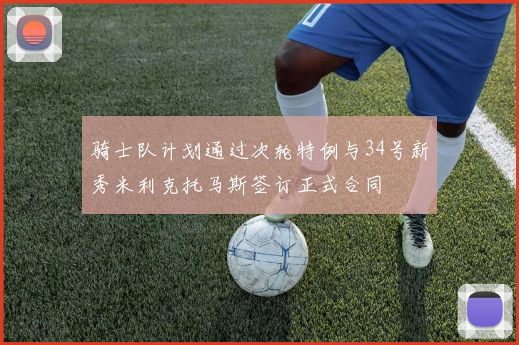 骑士队计划通过次轮特例与34号新秀米利克托马斯签订正式合同