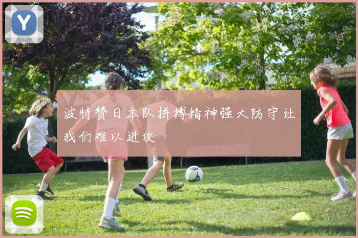 波特赞日本队拼搏精神强大防守让我们难以进攻