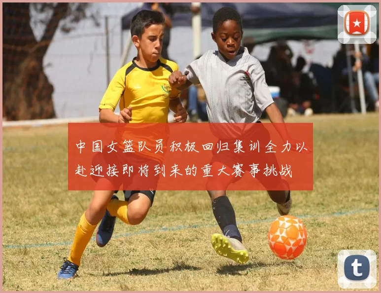 中国女篮队员积极回归集训全力以赴迎接即将到来的重大赛事挑战