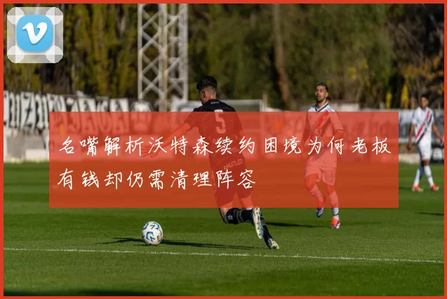 名嘴解析沃特森续约困境为何老板有钱却仍需清理阵容