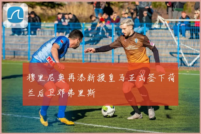 穆里尼奥再添新援皇马正式签下荷兰后卫邓弗里斯