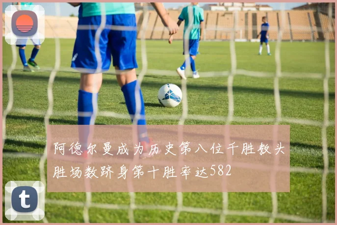 阿德尔曼成为历史第八位千胜教头胜场数跻身第十胜率达582