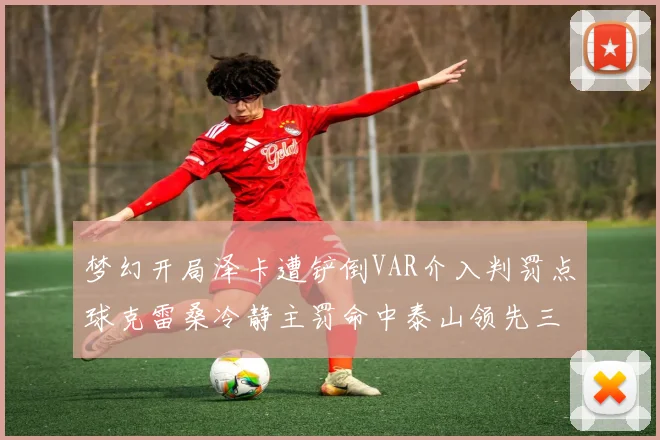 梦幻开局泽卡遭铲倒VAR介入判罚点球克雷桑冷静主罚命中泰山领先三镇