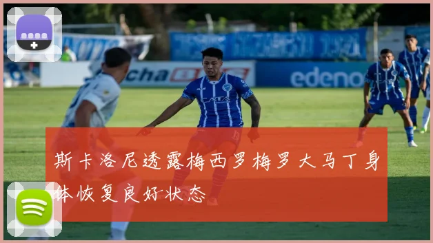斯卡洛尼透露梅西罗梅罗大马丁身体恢复良好状态