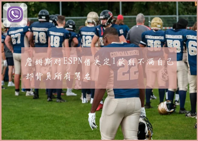 詹姆斯对ESPN借决定1获利不满自己却背负所有骂名